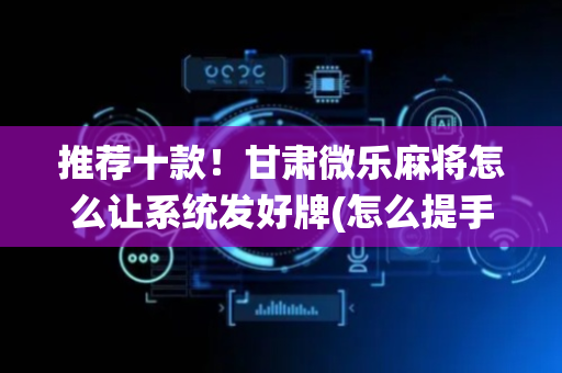 推荐十款！甘肃微乐麻将怎么让系统发好牌(怎么提手拿好牌)