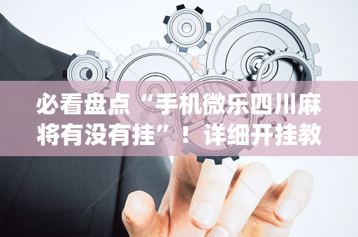 必看盘点“手机微乐四川麻将有没有挂”！详细开挂教程（确实真的有挂)-抖音