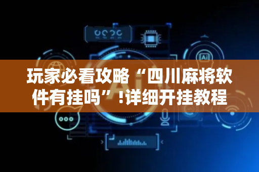 玩家必看攻略“四川麻将软件有挂吗”!详细开挂教程-抖音