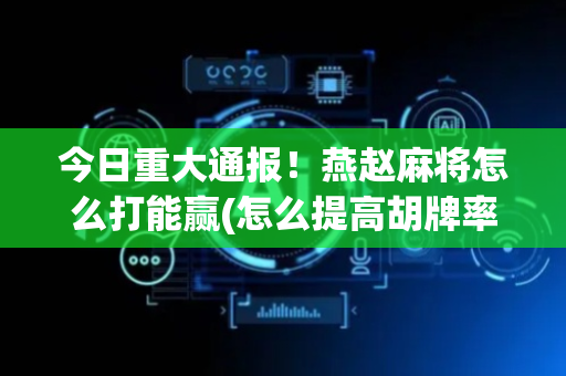 今日重大通报！燕赵麻将怎么打能赢(怎么提高胡牌率)