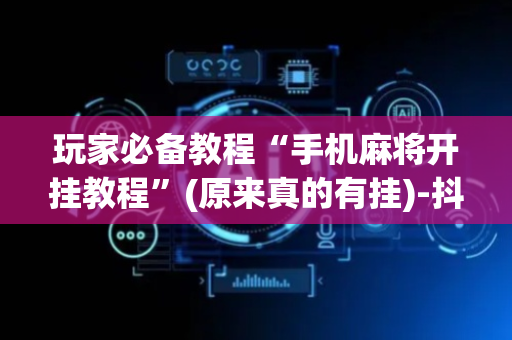 玩家必备教程“手机麻将开挂教程”(原来真的有挂)-抖音