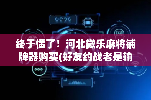 终于懂了！河北微乐麻将铺牌器购买(好友约战老是输)