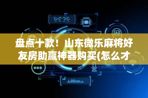 盘点十款！山东微乐麻将好友房助赢神器购买(怎么才能来好牌)