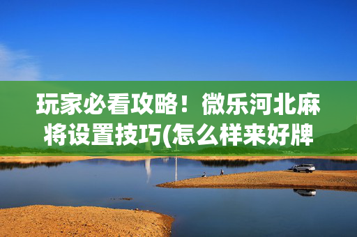 玩家必看攻略！微乐河北麻将设置技巧(怎么样来好牌)