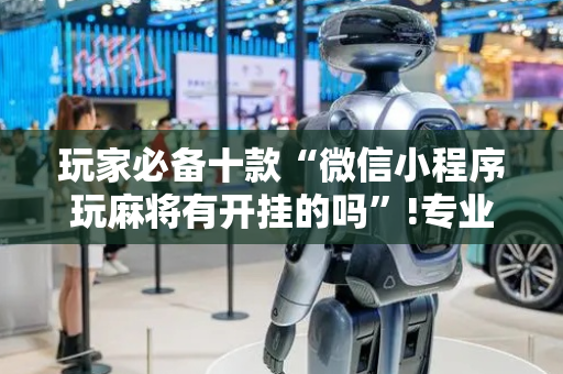 玩家必备十款“微信小程序玩麻将有开挂的吗”!专业师傅带你一起了解（详细教程）-抖音