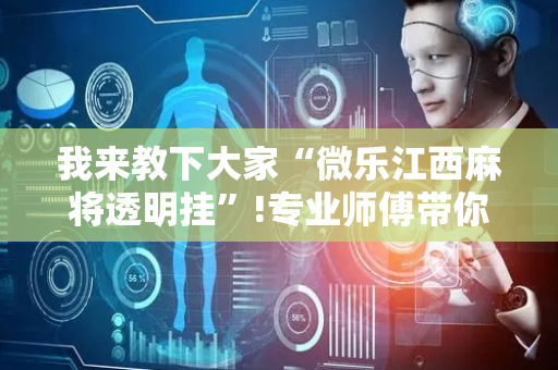 我来教下大家“微乐江西麻将透明挂”!专业师傅带你一起了解（详细教程）-抖音