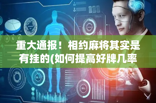 重大通报！相约麻将其实是有挂的(如何提高好牌几率)