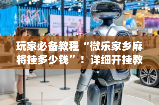 玩家必备教程“微乐家乡麻将挂多少钱”！详细开挂教程（确实真的有挂)-抖音