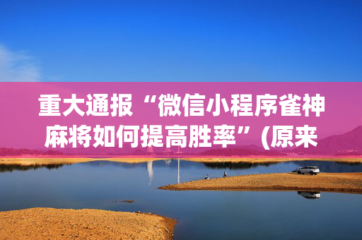 重大通报“微信小程序雀神麻将如何提高胜率”(原来真的有挂)-抖音