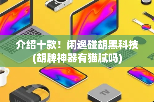 介绍十款！闲逸碰胡黑科技(胡牌神器有猫腻吗)