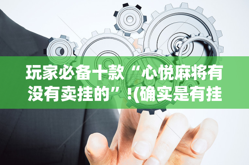 玩家必备十款“心悦麻将有没有卖挂的”!(确实是有挂)-抖音