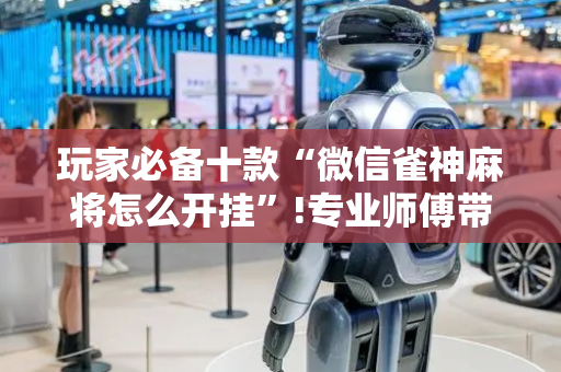 玩家必备十款“微信雀神麻将怎么开挂”!专业师傅带你一起了解（详细教程）-抖音