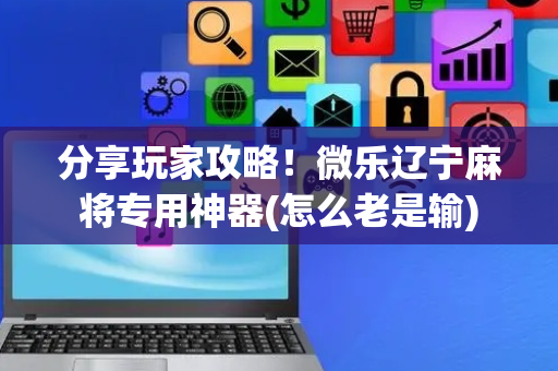 分享玩家攻略！微乐辽宁麻将专用神器(怎么老是输)