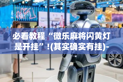 必看教程“微乐麻将闪黄灯是开挂”!(其实确实有挂)-抖音