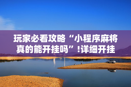 玩家必看攻略“小程序麻将真的能开挂吗”!详细开挂教程-抖音