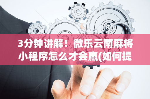 3分钟讲解！微乐云南麻将小程序怎么才会赢(如何提高胡牌率)
