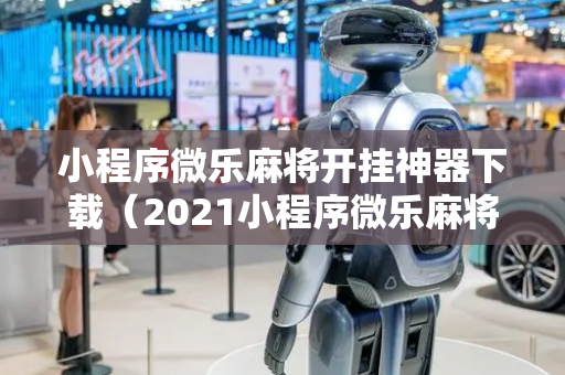 小程序微乐麻将开挂神器下载（2021小程序微乐麻将开挂）