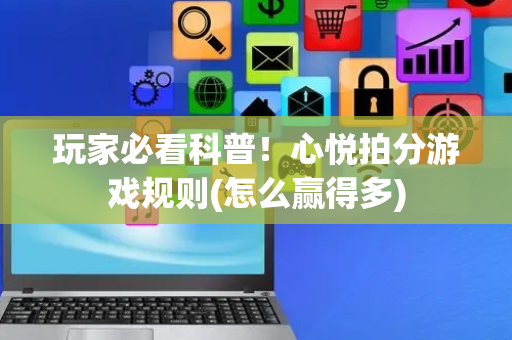 玩家必看科普！心悦拍分游戏规则(怎么赢得多)