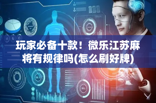 玩家必备十款！微乐江苏麻将有规律吗(怎么刷好牌)