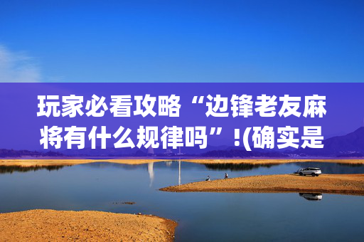 玩家必看攻略“边锋老友麻将有什么规律吗”!(确实是有挂)-抖音