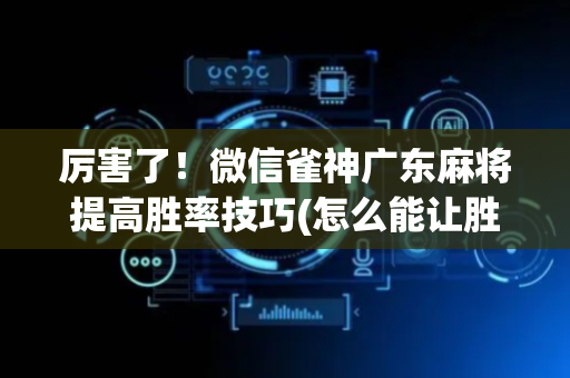 厉害了！微信雀神广东麻将提高胜率技巧(怎么能让胜率高)