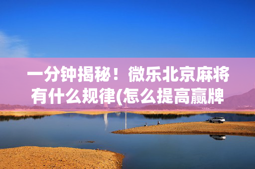 一分钟揭秘！微乐北京麻将有什么规律(怎么提高赢牌率)