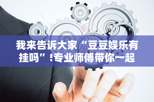 我来告诉大家“豆豆娱乐有挂吗”!专业师傅带你一起了解（详细教程）-抖音
