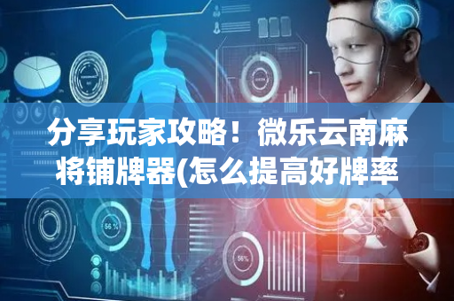 分享玩家攻略！微乐云南麻将铺牌器(怎么提高好牌率)