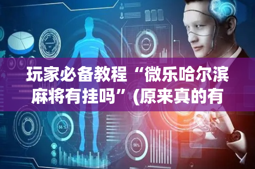 玩家必备教程“微乐哈尔滨麻将有挂吗”(原来真的有挂)-抖音