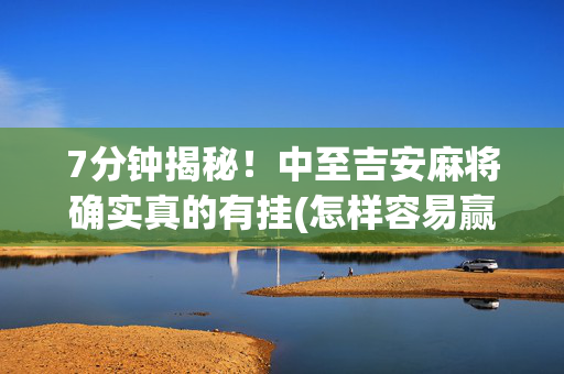 7分钟揭秘！中至吉安麻将确实真的有挂(怎样容易赢)