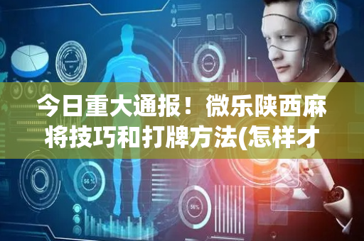 今日重大通报！微乐陕西麻将技巧和打牌方法(怎样才能赢)