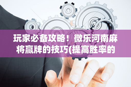 玩家必备攻略！微乐河南麻将赢牌的技巧(提高胜率的方法)