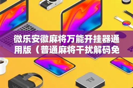 微乐安徽麻将万能开挂器通用版（普通麻将干扰解码免安装）