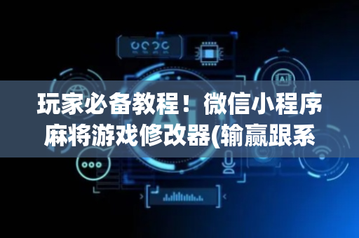 玩家必备教程！微信小程序麻将游戏修改器(输赢跟系统有关系吗)