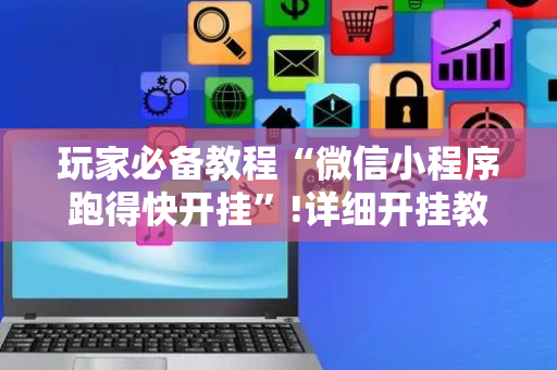 玩家必备教程“微信小程序跑得快开挂”!详细开挂教程-抖音