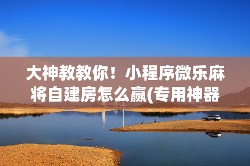 大神教教你！小程序微乐麻将自建房怎么赢(专用神器胡牌技巧)