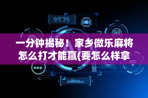 一分钟揭秘！家乡微乐麻将怎么打才能赢(要怎么样拿到好牌)
