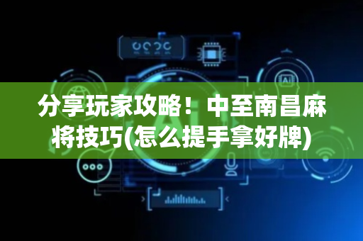 分享玩家攻略！中至南昌麻将技巧(怎么提手拿好牌)