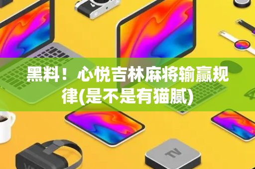 黑料！心悦吉林麻将输赢规律(是不是有猫腻)