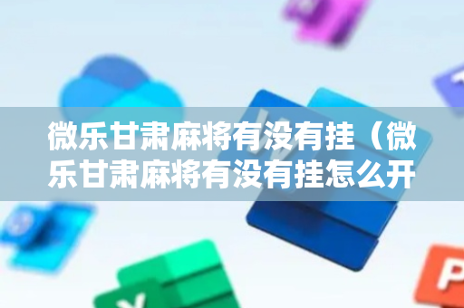 微乐甘肃麻将有没有挂（微乐甘肃麻将有没有挂怎么开挂）