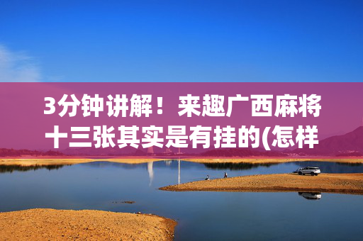 3分钟讲解！来趣广西麻将十三张其实是有挂的(怎样才能有好牌)