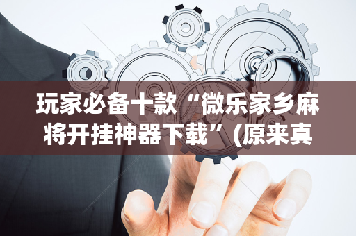 玩家必备十款“微乐家乡麻将开挂神器下载”(原来真的有挂)-抖音