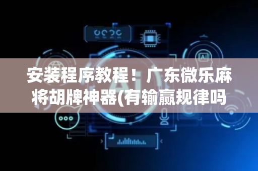 安装程序教程！广东微乐麻将胡牌神器(有输赢规律吗)