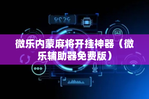 微乐内蒙麻将开挂神器（微乐辅助器免费版）
