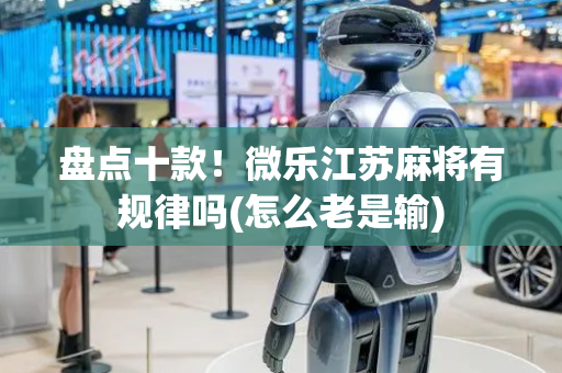 盘点十款！微乐江苏麻将有规律吗(怎么老是输)