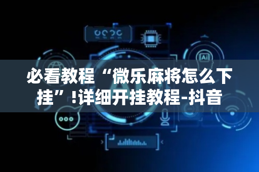必看教程“微乐麻将怎么下挂”!详细开挂教程-抖音