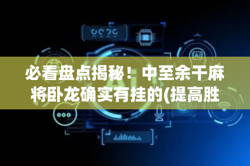 必看盘点揭秘！中至余干麻将卧龙确实有挂的(提高胜率技巧)