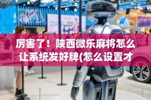 厉害了！陕西微乐麻将怎么让系统发好牌(怎么设置才能赢)
