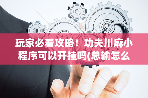 玩家必看攻略！功夫川麻小程序可以开挂吗(总输怎么回事)