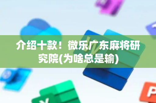 介绍十款！微乐广东麻将研究院(为啥总是输)